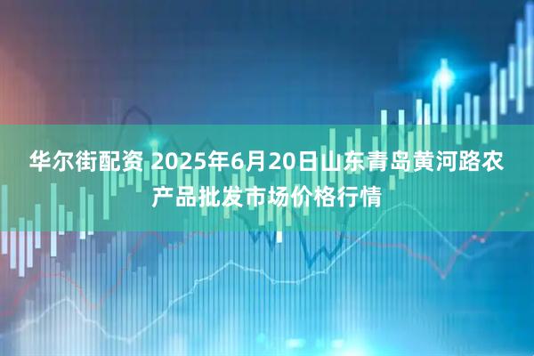 华尔街配资 2025年6月20日山东青岛黄河路农产品批发市场价格行情