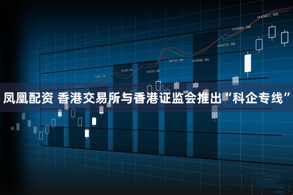 凤凰配资 香港交易所与香港证监会推出“科企专线”