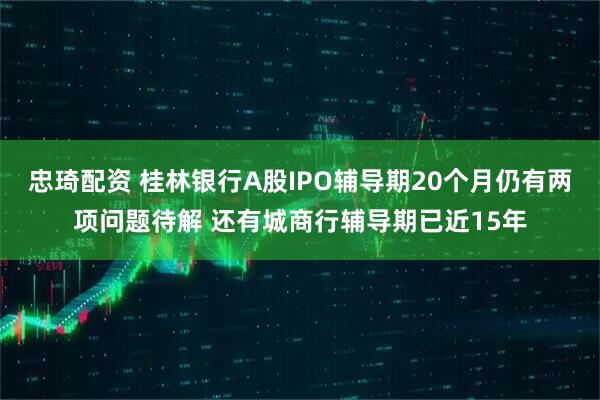 忠琦配资 桂林银行A股IPO辅导期20个月仍有两项问题待解 还有城商行辅导期已近15年