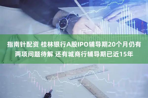 指南针配资 桂林银行A股IPO辅导期20个月仍有两项问题待解 还有城商行辅导期已近15年
