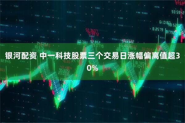 银河配资 中一科技股票三个交易日涨幅偏离值超30%