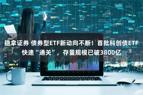 稳拿证券 债券型ETF新动向不断！首批科创债ETF快速“通关”，存量规模已破3800亿