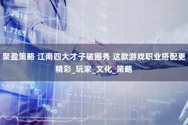 聚盈策略 江南四大才子破圈秀 这款游戏职业搭配更精彩_玩家_文化_策略