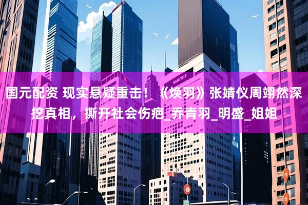 国元配资 现实悬疑重击！《焕羽》张婧仪周翊然深挖真相，撕开社会伤疤_乔青羽_明盛_姐姐