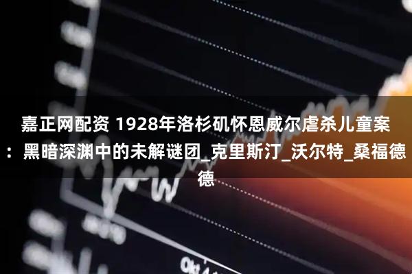 嘉正网配资 1928年洛杉矶怀恩威尔虐杀儿童案：黑暗深渊中的未解谜团_克里斯汀_沃尔特_桑福德