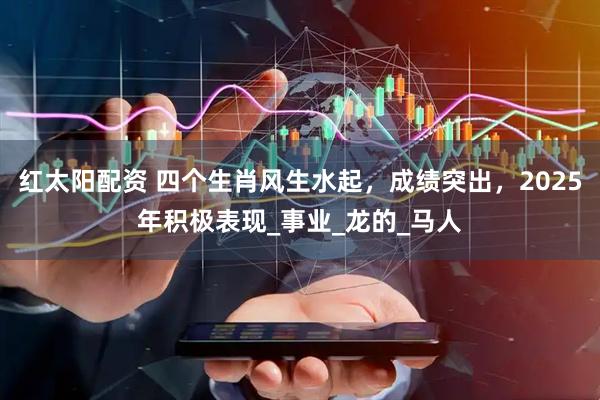 红太阳配资 四个生肖风生水起，成绩突出，2025年积极表现_事业_龙的_马人