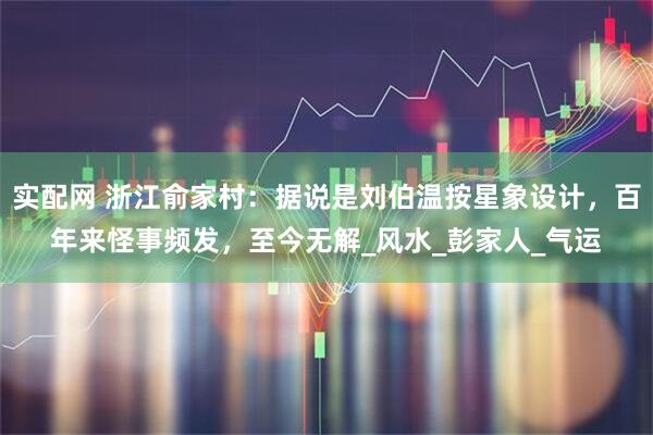 实配网 浙江俞家村：据说是刘伯温按星象设计，百年来怪事频发，至今无解_风水_彭家人_气运