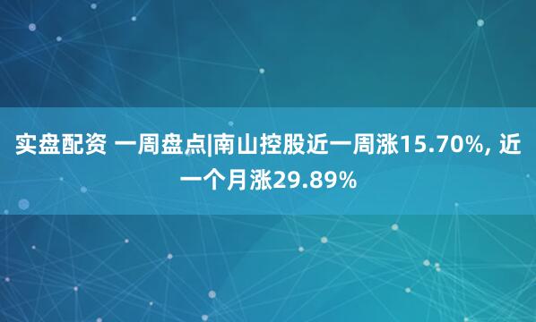 实盘配资 一周盘点|南山控股近一周涨15.70%, 近一个月涨29.89%