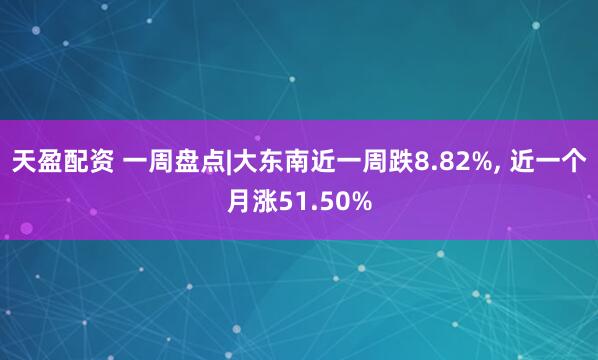 天盈配资 一周盘点|大东南近一周跌8.82%, 近一个月涨51.50%