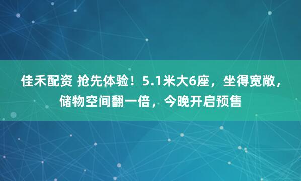 佳禾配资 抢先体验！5.1米大6座，坐得宽敞，储物空间翻一倍，今晚开启预售