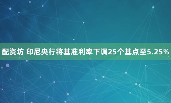配资坊 印尼央行将基准利率下调25个基点至5.25%
