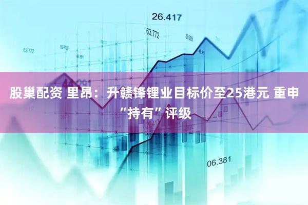 股巢配资 里昂：升赣锋锂业目标价至25港元 重申“持有”评级