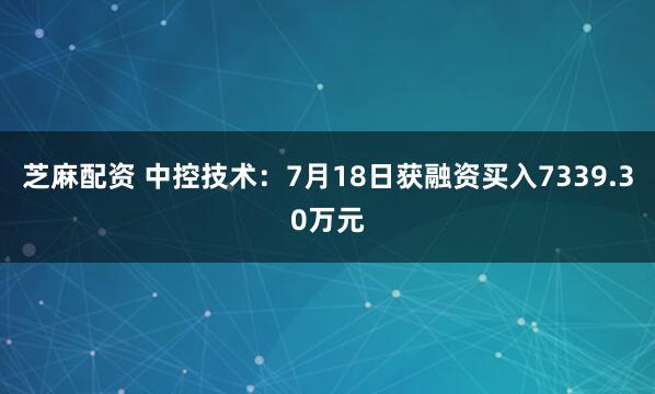 芝麻配资 中控技术：7月18日获融资买入7339.30万元