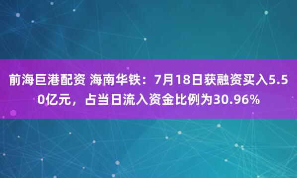 前海巨港配资 海南华铁：7月18日获融资买入5.50亿元，占当日流入资金比例为30.96%