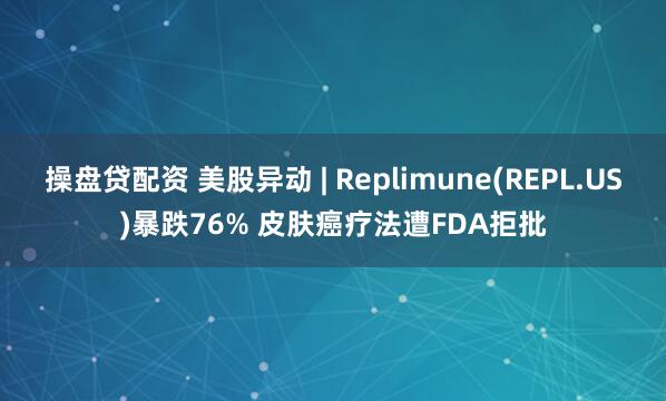 操盘贷配资 美股异动 | Replimune(REPL.US)暴跌76% 皮肤癌疗法遭FDA拒批