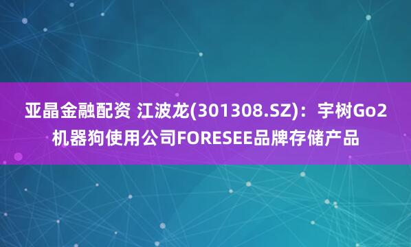 亚晶金融配资 江波龙(301308.SZ)：宇树Go2机器狗使用公司FORESEE品牌存储产品