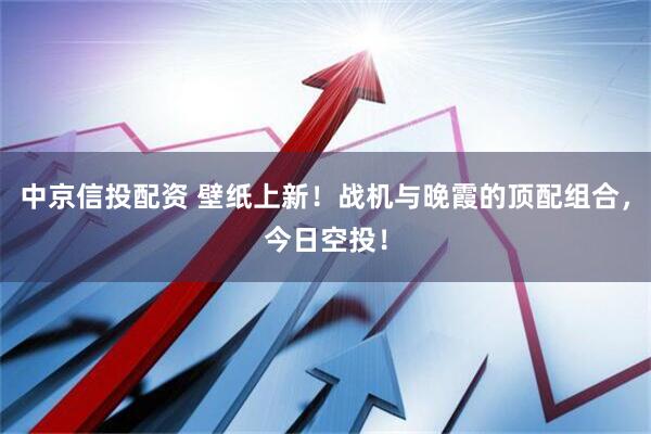 中京信投配资 壁纸上新！战机与晚霞的顶配组合，今日空投！