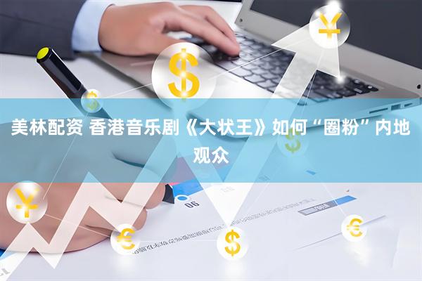 美林配资 香港音乐剧《大状王》如何“圈粉”内地观众