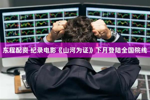 东程配资 纪录电影《山河为证》下月登陆全国院线