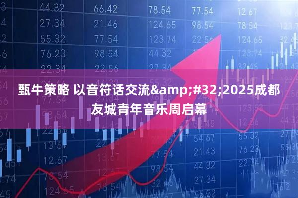 甄牛策略 以音符话交流&#32;2025成都友城青年音乐周启幕