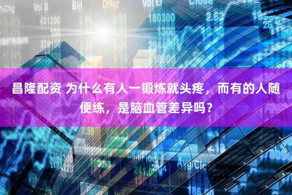 昌隆配资 为什么有人一锻炼就头疼，而有的人随便练，是脑血管差异吗？