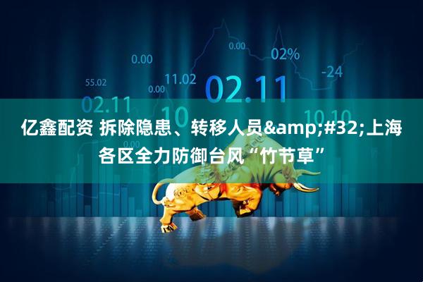 亿鑫配资 拆除隐患、转移人员&#32;上海各区全力防御台风“竹节草”