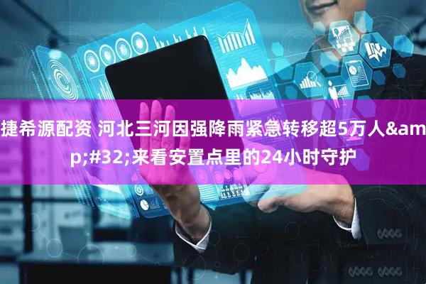 捷希源配资 河北三河因强降雨紧急转移超5万人&#32;来看安置点里的24小时守护