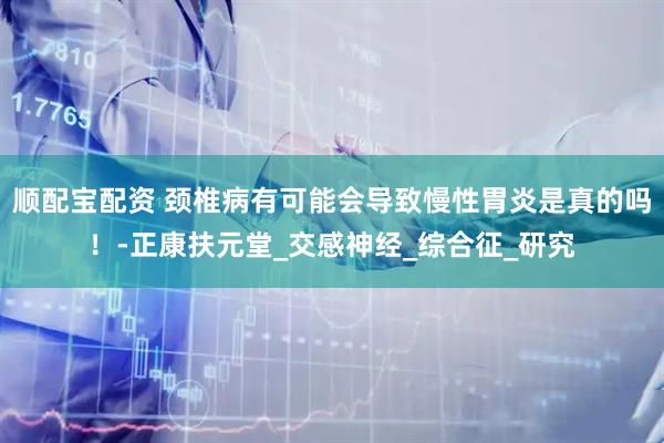顺配宝配资 颈椎病有可能会导致慢性胃炎是真的吗！-正康扶元堂_交感神经_综合征_研究