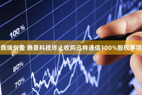 鼎瑞创盈 腾景科技终止收购迅特通信100%股权事项