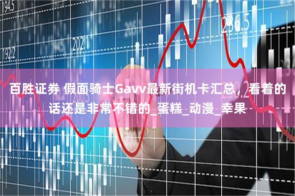 百胜证券 假面骑士Gavv最新街机卡汇总，看着的话还是非常不错的_蛋糕_动漫_幸果