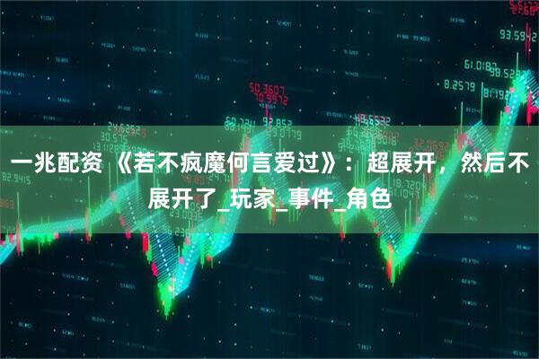 一兆配资 《若不疯魔何言爱过》：超展开，然后不展开了_玩家_事件_角色