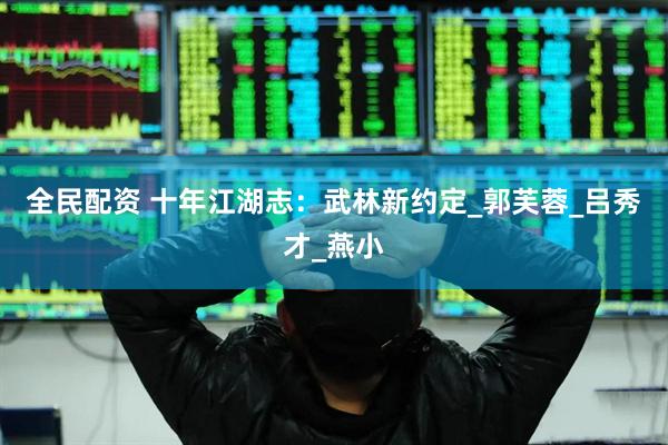 全民配资 十年江湖志：武林新约定_郭芙蓉_吕秀才_燕小