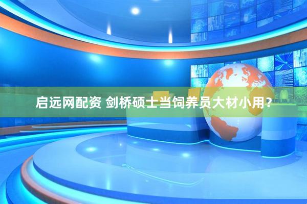 启远网配资 剑桥硕士当饲养员大材小用？